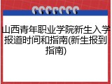 山西青年职业学院新生入学报道时间和指南(新生报到指南)