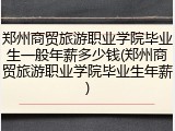 郑州商贸旅游职业学院毕业生一般年薪多少钱(郑州商贸旅游职业学院毕业生年薪)