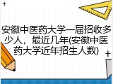 安徽中医药大学一届招收多少人，最近几年(安徽中医药大学近年招生人数)