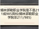锡林郭勒职业学院是不是211或985高校(锡林郭勒职业学院非211/985)