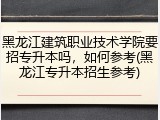 黑龙江建筑职业技术学院要招专升本吗，如何参考(黑龙江专升本招生参考)