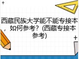 西藏民族大学能不能专接本，如何参考？(西藏专接本参考)