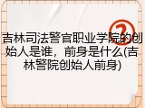 吉林司法警官职业学院的创始人是谁，前身是什么(吉林警院创始人前身)