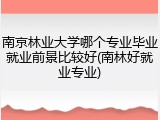 南京林业大学哪个专业毕业就业前景比较好(南林好就业专业)