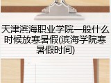天津滨海职业学院一般什么时候放寒暑假(滨海学院寒暑假时间)