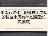 湖南石油化工职业技术学院的校名来历有什么渊源(校名渊源)