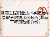 湖南工程职业技术学院历年录取分数线深度分析(湖南工程录取线分析)