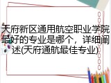 天府新区通用航空职业学院最好的专业是哪个，详细阐述(天府通航最佳专业)