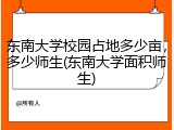东南大学校园占地多少亩，多少师生(东南大学面积师生)