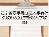 辽宁警察学院办理入学有什么攻略没(辽宁警院入学攻略)