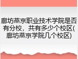廊坊燕京职业技术学院是否有分校，共有多少个校区(廊坊燕京学院几个校区)