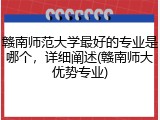 赣南师范大学最好的专业是哪个，详细阐述(赣南师大优势专业)