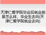 天津仁爱学院毕业后就业前景怎么样，毕业生去向(天津仁爱学院就业去向)