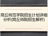商丘师范学院招生计划详细分析(商丘师院招生解析)