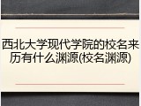 西北大学现代学院的校名来历有什么渊源(校名渊源)