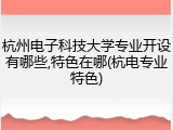 杭州电子科技大学专业开设有哪些,特色在哪(杭电专业特色)