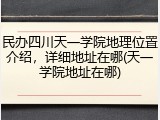 民办四川天一学院地理位置介绍，详细地址在哪(天一学院地址在哪)