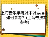 上海音乐学院能不能专接本，如何参考？(上音专接本参考)