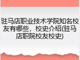 驻马店职业技术学院知名校友有哪些，校史介绍(驻马店职院校友校史)