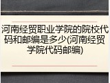 河南经贸职业学院的院校代码和邮编是多少(河南经贸学院代码邮编)