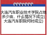 大连汽车职业技术学院占地多少亩，什么情况下成立(大连汽车职院何时成立)