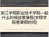 浙江宇翔职业技术学院一般什么时候放寒暑假(宇翔学院寒暑假时间)