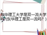 东华理工大学是双一流大学吗?(东华理工是双一流吗？)