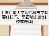中国计量大学现代科技学院要住校吗，是否能走读(住校或走读)
