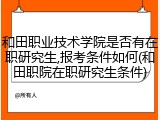 和田职业技术学院是否有在职研究生,报考条件如何(和田职院在职研究生条件)