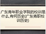 广东青年职业学院的校训是什么,有何历史(广东青职校训历史)