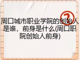 周口城市职业学院的创始人是谁，前身是什么(周口职院创始人前身)