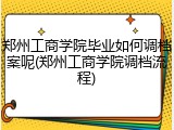 郑州工商学院毕业如何调档案呢(郑州工商学院调档流程)