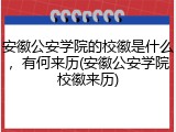 安徽公安学院的校徽是什么，有何来历(安徽公安学院校徽来历)