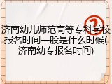 济南幼儿师范高等专科学校报名时间一般是什么时候(济南幼专报名时间)