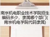 南京机电职业技术学院招生编码多少，隶属哪个部门(南京机电学院代码隶属)
