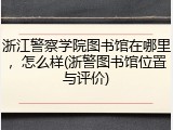 浙江警察学院图书馆在哪里，怎么样(浙警图书馆位置与评价)