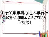 国际关系学院办理入学有什么攻略没(国际关系学院入学攻略)