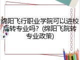 绵阳飞行职业学院可以进校后转专业吗？(绵阳飞院转专业政策)