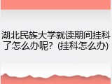湖北民族大学就读期间挂科了怎么办呢？(挂科怎么办)
