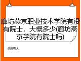 廊坊燕京职业技术学院有没有院士，大概多少(廊坊燕京学院有院士吗)