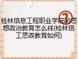 桂林信息工程职业学院的思想政治教育怎么样(桂林信工思政教育如何)