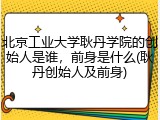 北京工业大学耿丹学院的创始人是谁，前身是什么(耿丹创始人及前身)