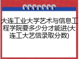 大连工业大学艺术与信息工程学院要多少分才能进(大连工大艺信录取分数)
