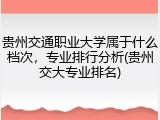 贵州交通职业大学属于什么档次，专业排行分析(贵州交大专业排名)