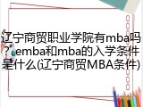 辽宁商贸职业学院有mba吗？emba和mba的入学条件是什么(辽宁商贸MBA条件)