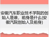 安徽汽车职业技术学院的创始人是谁，前身是什么(安徽汽院创始人及前身)