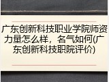 广东创新科技职业学院师资力量怎么样，名气如何(广东创新科技职院评价)