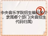 中央音乐学院招生编码多少，隶属哪个部门(央音招生代码归属)
