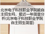 北京电子科技职业学院能自主招生吗，最近一年简章分析(北京电子科技职业学院自主招生简章)