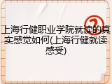 上海行健职业学院就读的真实感觉如何(上海行健就读感受)